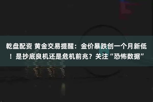 乾盘配资 黄金交易提醒:金价暴跌创一个月新低!是抄底良机还是危机前兆?关注“恐怖数据”