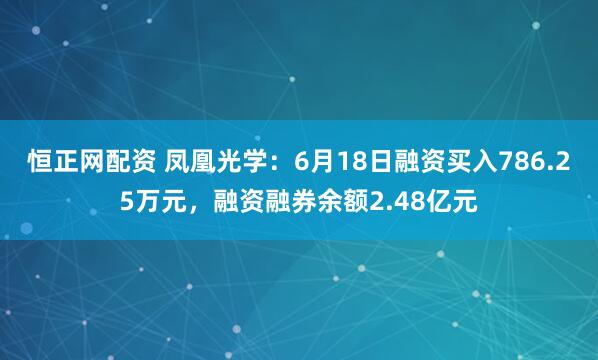 恒正网配资 凤凰光学:6月18日融资买入786.25万元,融资融券余额2.48亿元