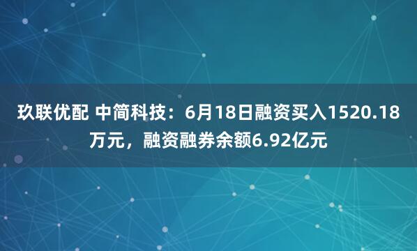 玖联优配 中简科技:6月18日融资买入1520.18万元,融资融券余额6.92亿元