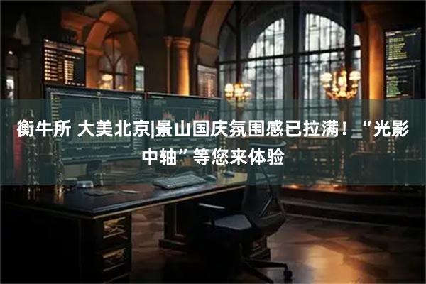 衡牛所 大美北京|景山国庆氛围感已拉满!“光影中轴”等您来体验