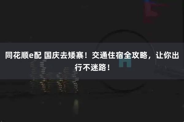 同花顺e配 国庆去矮寨!交通住宿全攻略,让你出行不迷路!