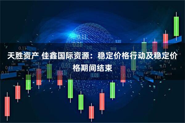 天胜资产 佳鑫国际资源:稳定价格行动及稳定价格期间结束