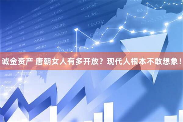 诚金资产 唐朝女人有多开放?现代人根本不敢想象!