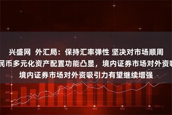 兴盛网  外汇局:保持汇率弹性 坚决对市场顺周期行为进行纠偏 人民币多元化资产配置功能凸显,境内证券市场对外资吸引力有望继续增强