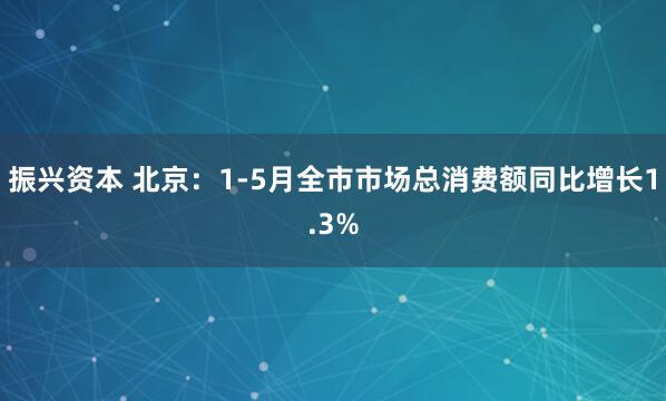 振兴资本 北京:1-5月全市市场总消费额同比增长1.3%