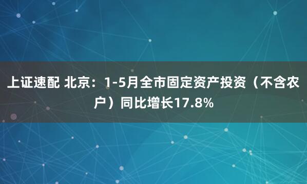 上证速配 北京:1-5月全市固定资产投资(不含农户)同比增长17.8%