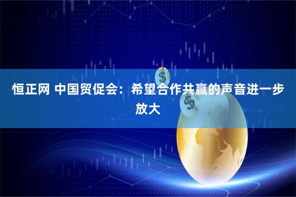 恒正网 中国贸促会:希望合作共赢的声音进一步放大