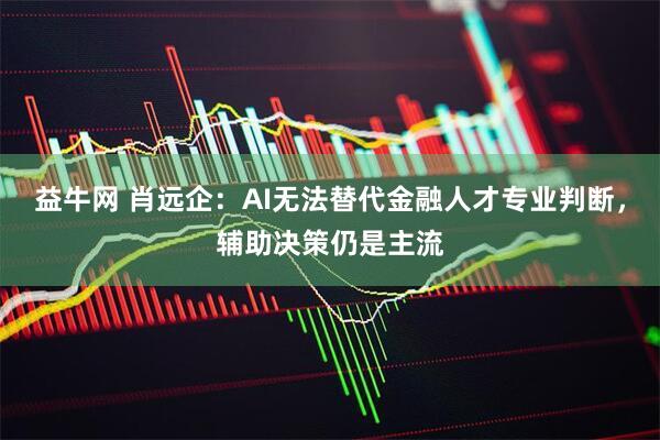 益牛网 肖远企:AI无法替代金融人才专业判断,辅助决策仍是主流
