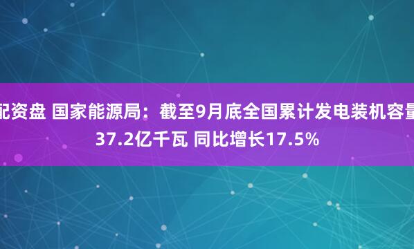 配资盘 国家能源局：截至9月底全国累计发电装机容量37.2亿千瓦 同比增长17.5%