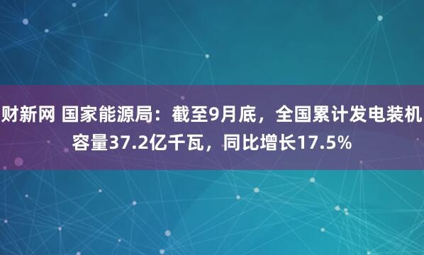 财新网 国家能源局：截至9月底，全国累计发电装机容量37.2亿千瓦，同比增长17.5%