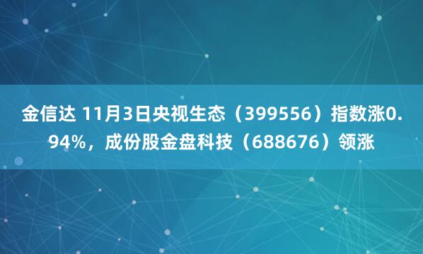金信达 11月3日央视生态（399556）指数涨0.94%，成份股金盘科技（688676）领涨