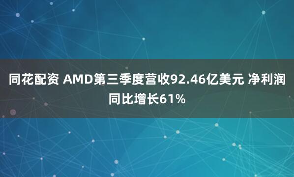 同花配资 AMD第三季度营收92.46亿美元 净利润同比增长61%