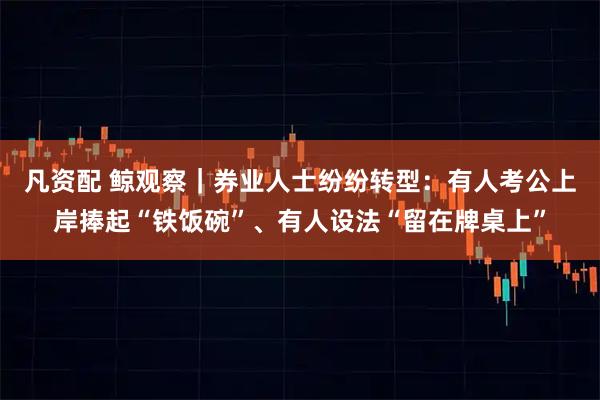 凡资配 鲸观察｜券业人士纷纷转型：有人考公上岸捧起“铁饭碗”、有人设法“留在牌桌上”