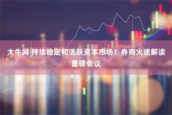 大牛网 持续稳定和活跃资本市场！券商火速解读重磅会议