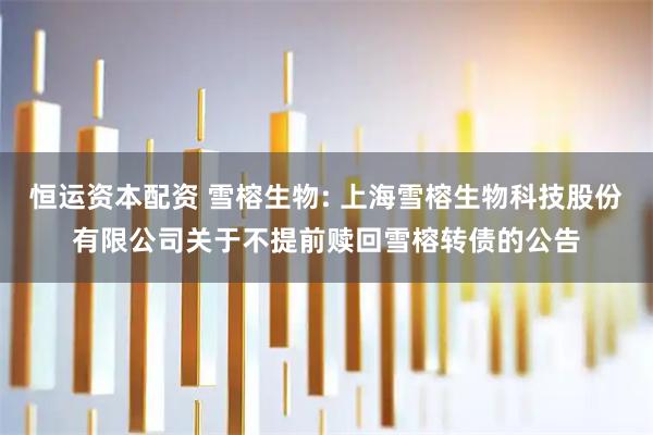 恒运资本配资 雪榕生物: 上海雪榕生物科技股份有限公司关于不提前赎回雪榕转债的公告