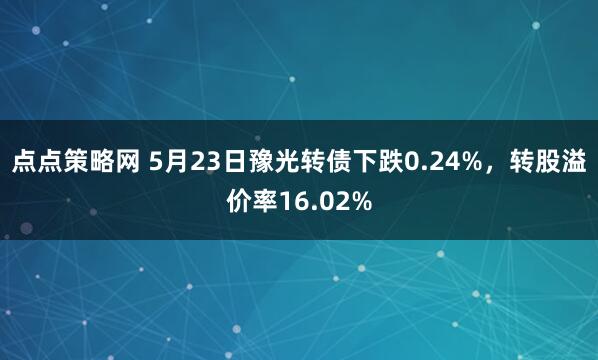 点点策略网 5月23日豫光转债下跌0.24%，转股溢价率16.02%