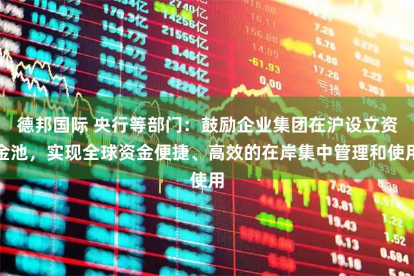 德邦国际 央行等部门:鼓励企业集团在沪设立资金池,实现全球资金便捷、高效的在岸集中管理和使用