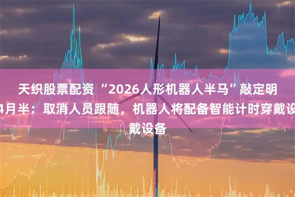 天织股票配资 “2026人形机器人半马”敲定明年4月半：取消人员跟随，机器人将配备智能计时穿戴设备