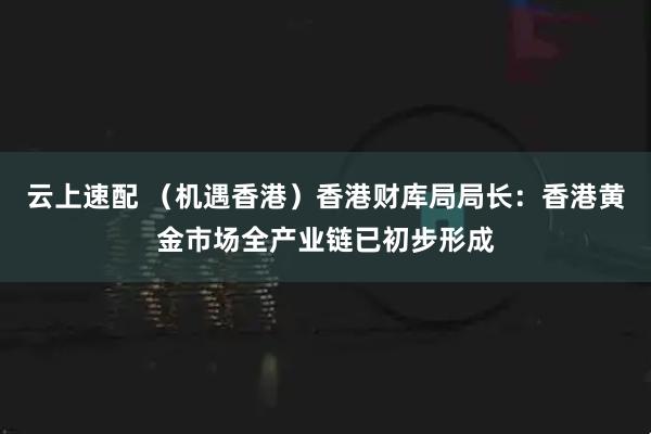 云上速配 （机遇香港）香港财库局局长：香港黄金市场全产业链已初步形成