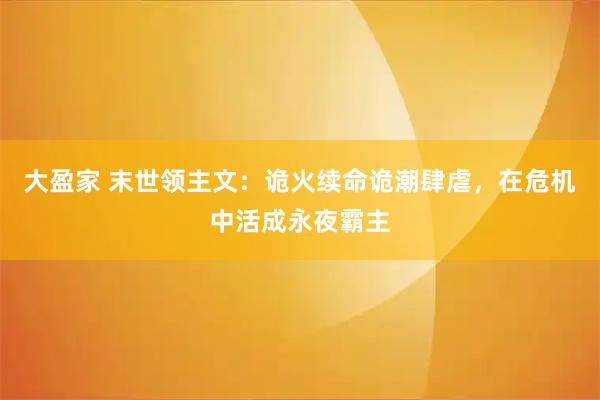 大盈家 末世领主文:诡火续命诡潮肆虐,在危机中活成永夜霸主