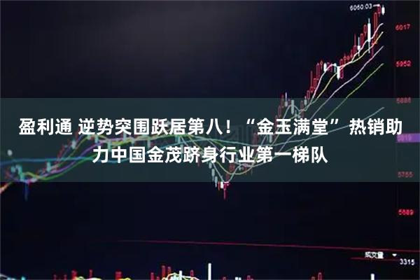 盈利通 逆势突围跃居第八!“金玉满堂” 热销助力中国金茂跻身行业第一梯队