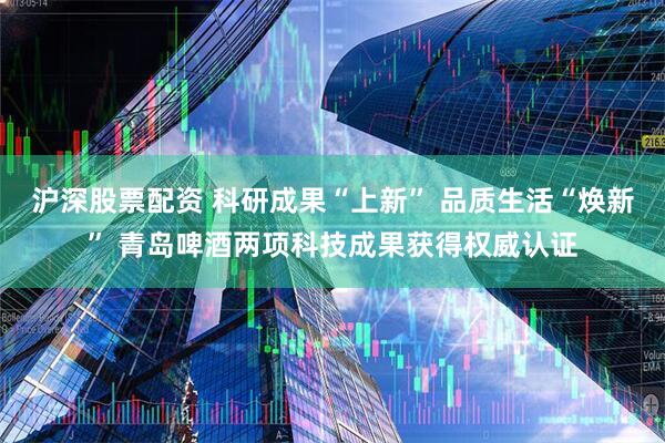 沪深股票配资 科研成果“上新” 品质生活“焕新” 青岛啤酒两项科技成果获得权威认证