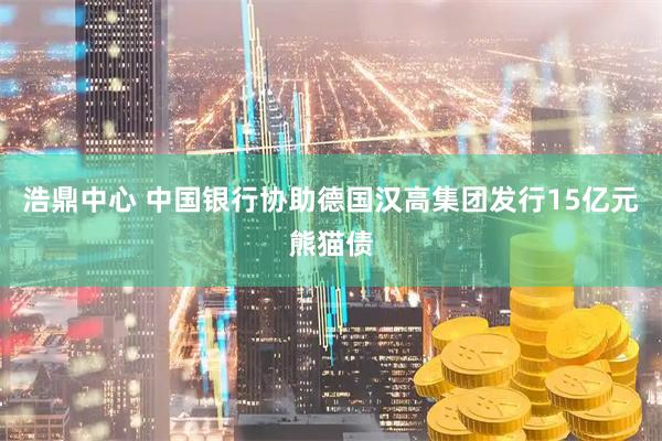 浩鼎中心 中国银行协助德国汉高集团发行15亿元熊猫债