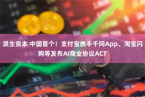 派生资本 中国首个！支付宝携手千问App、淘宝闪购等发布AI商业协议ACT