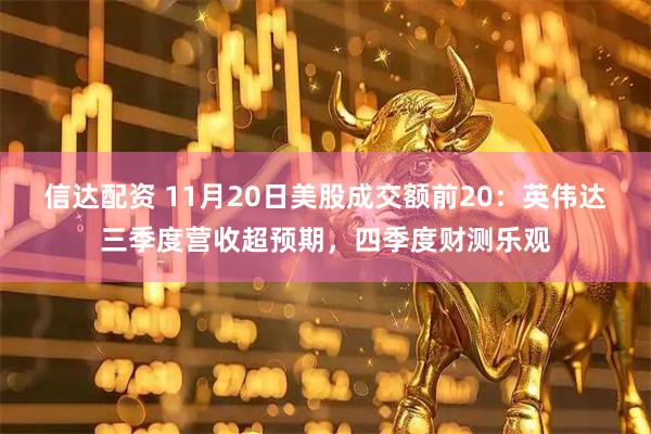 信达配资 11月20日美股成交额前20:英伟达三季度营收超预期,四季度财测乐观