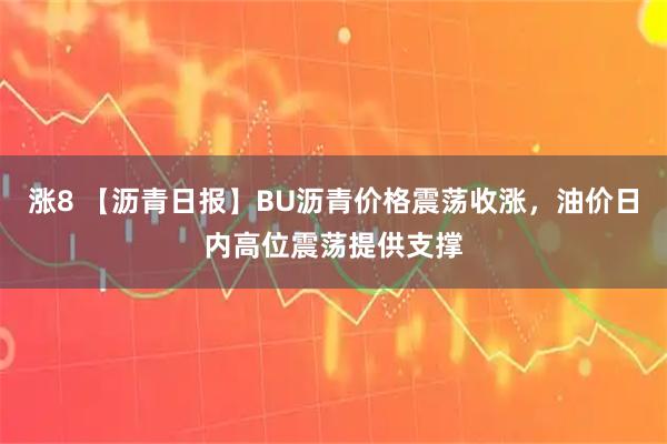 涨8 【沥青日报】BU沥青价格震荡收涨,油价日内高位震荡提供支撑