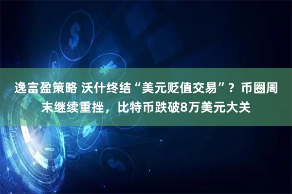 逸富盈策略 沃什终结“美元贬值交易”?币圈周末继续重挫,比特币跌破8万美元大关