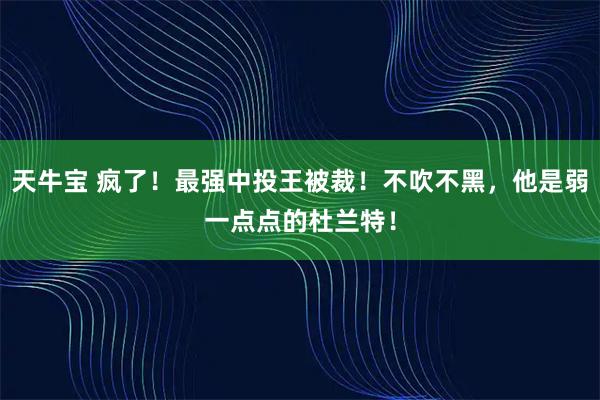 天牛宝 疯了!最强中投王被裁!不吹不黑,他是弱一点点的杜兰特!