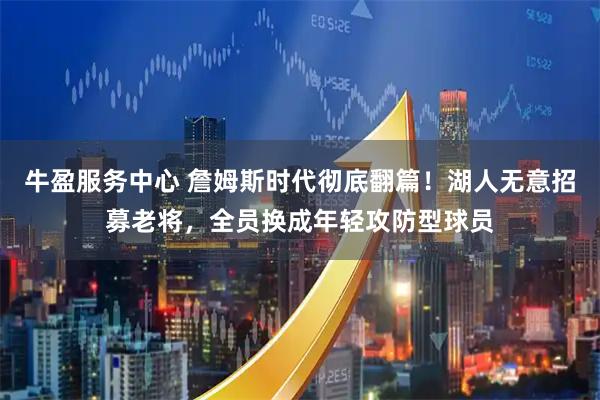 牛盈服务中心 詹姆斯时代彻底翻篇!湖人无意招募老将,全员换成年轻攻防型球员