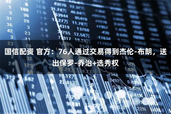 国信配资 官方:76人通过交易得到杰伦-布朗,送出保罗-乔治+选秀权