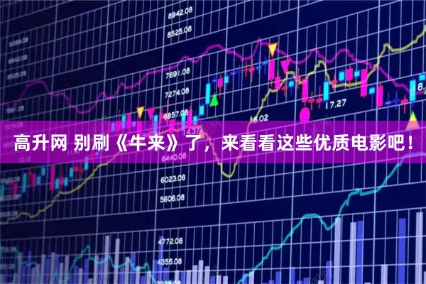 高升网 别刷《牛来》了，来看看这些优质电影吧！