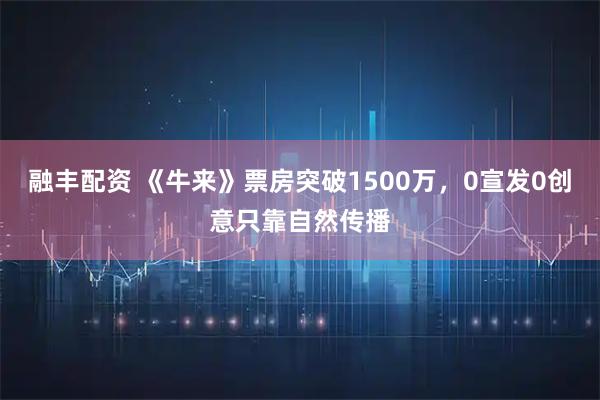 融丰配资 《牛来》票房突破1500万，0宣发0创意只靠自然传播