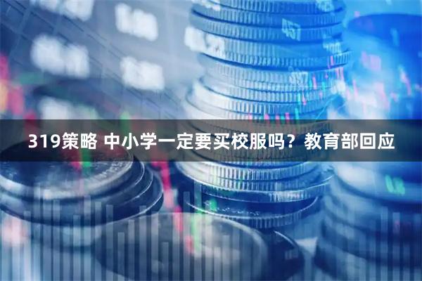 319策略 中小学一定要买校服吗？教育部回应